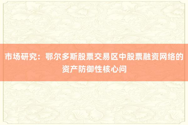 市场研究：鄂尔多斯股票交易区中股票融资网络的资产防御性核心问