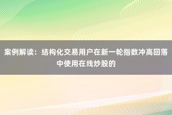 案例解读：结构化交易用户在新一轮指数冲高回落中使用在线炒股的