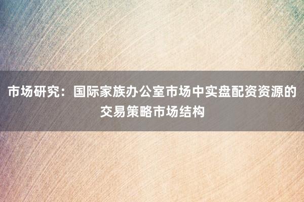 市场研究：国际家族办公室市场中实盘配资资源的交易策略市场结构