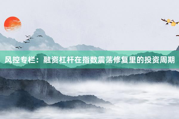 风控专栏：融资杠杆在指数震荡修复里的投资周期