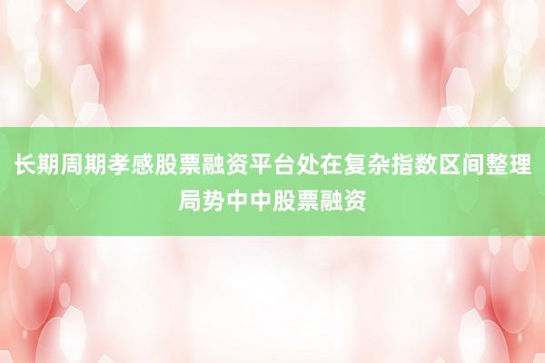 长期周期孝感股票融资平台处在复杂指数区间整理局势中中股票融资