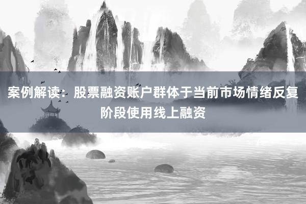 案例解读：股票融资账户群体于当前市场情绪反复阶段使用线上融资