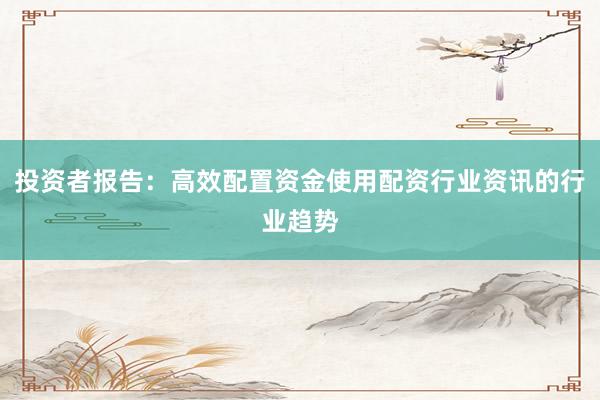 投资者报告：高效配置资金使用配资行业资讯的行业趋势
