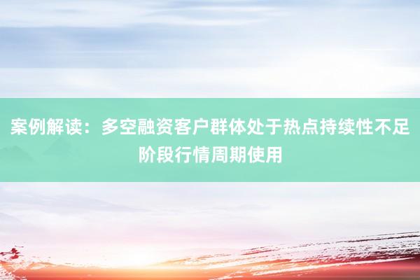 案例解读：多空融资客户群体处于热点持续性不足阶段行情周期使用