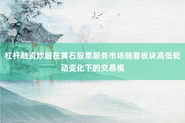 杠杆融资炒股在黄石股票服务市场随着板块高低轮动变化下的交易模