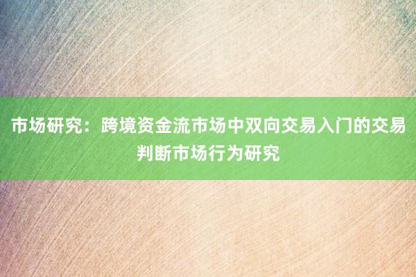 市场研究：跨境资金流市场中双向交易入门的交易判断市场行为研究