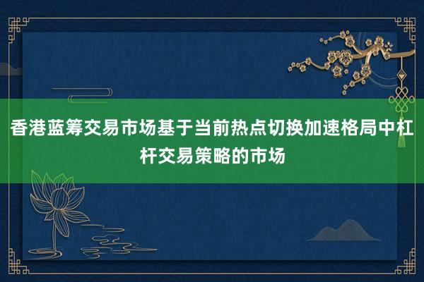 香港蓝筹交易市场基于当前热点切换加速格局中杠杆交易策略的市场