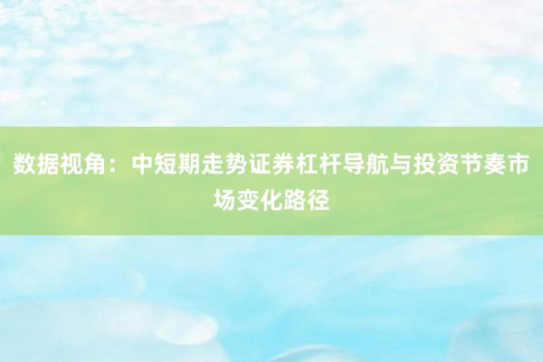 数据视角：中短期走势证券杠杆导航与投资节奏市场变化路径