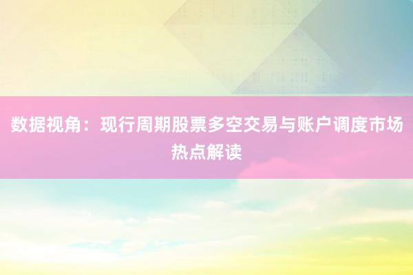 数据视角：现行周期股票多空交易与账户调度市场热点解读