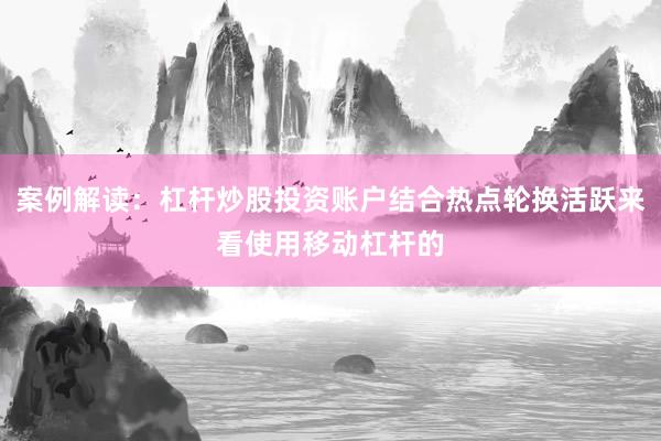 案例解读：杠杆炒股投资账户结合热点轮换活跃来看使用移动杠杆的