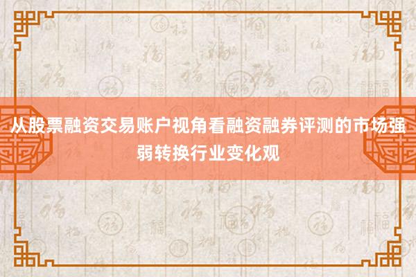 从股票融资交易账户视角看融资融券评测的市场强弱转换行业变化观
