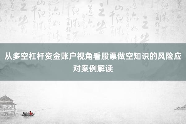 从多空杠杆资金账户视角看股票做空知识的风险应对案例解读