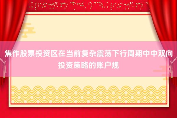 焦作股票投资区在当前复杂震荡下行周期中中双向投资策略的账户规