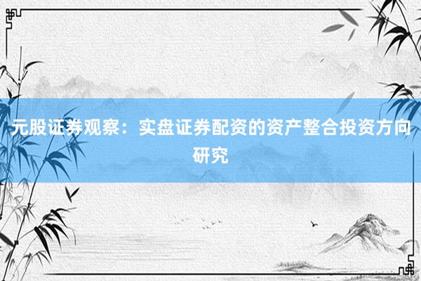 元股证券观察：实盘证券配资的资产整合投资方向研究