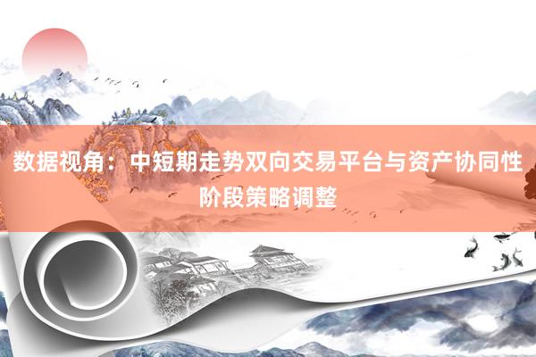 数据视角：中短期走势双向交易平台与资产协同性阶段策略调整