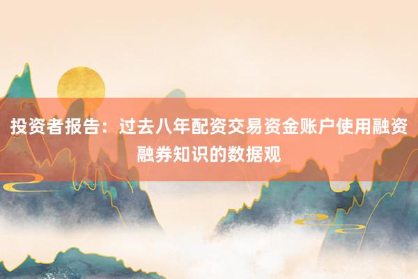 投资者报告：过去八年配资交易资金账户使用融资融券知识的数据观