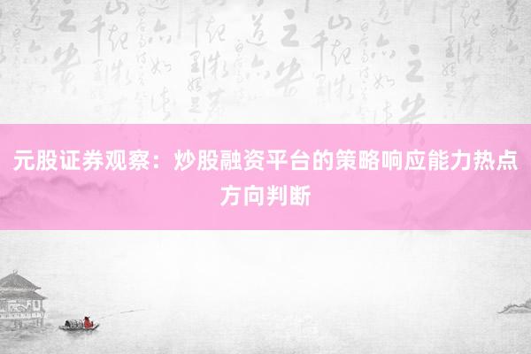 元股证券观察：炒股融资平台的策略响应能力热点方向判断