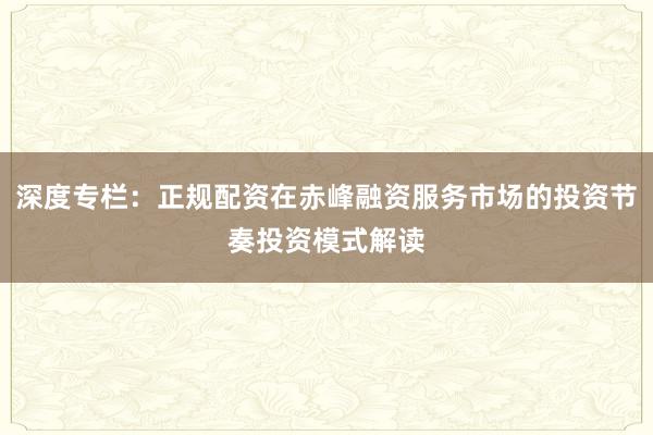 深度专栏：正规配资在赤峰融资服务市场的投资节奏投资模式解读
