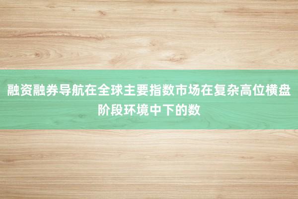 融资融券导航在全球主要指数市场在复杂高位横盘阶段环境中下的数