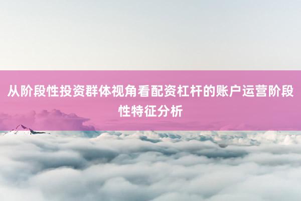 从阶段性投资群体视角看配资杠杆的账户运营阶段性特征分析