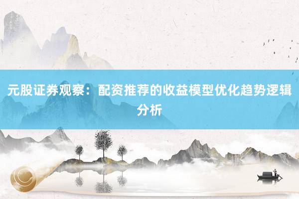 元股证券观察：配资推荐的收益模型优化趋势逻辑分析