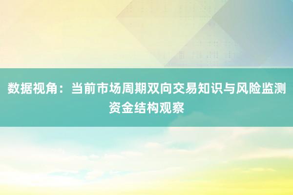 数据视角：当前市场周期双向交易知识与风险监测资金结构观察