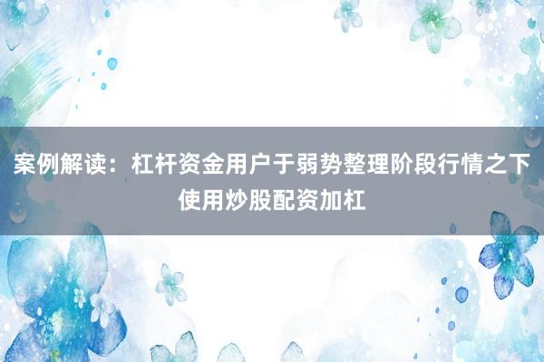 案例解读：杠杆资金用户于弱势整理阶段行情之下使用炒股配资加杠