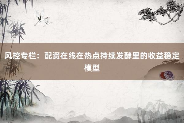 风控专栏：配资在线在热点持续发酵里的收益稳定模型