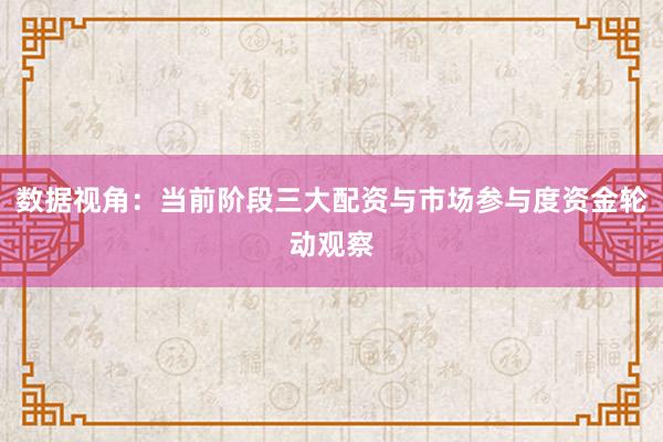 数据视角：当前阶段三大配资与市场参与度资金轮动观察