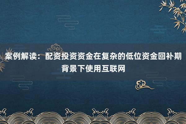 案例解读：配资投资资金在复杂的低位资金回补期背景下使用互联网