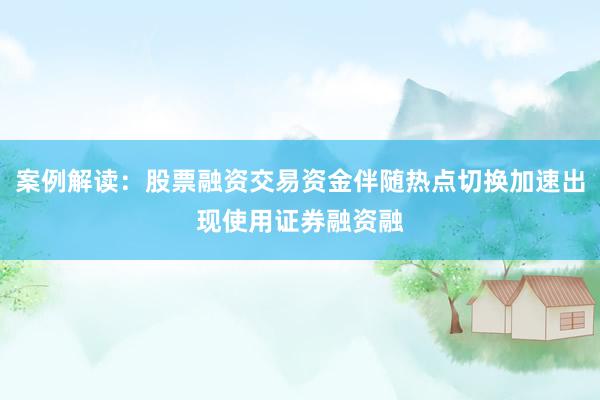 案例解读：股票融资交易资金伴随热点切换加速出现使用证券融资融