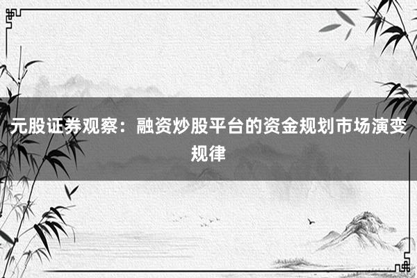 元股证券观察：融资炒股平台的资金规划市场演变规律