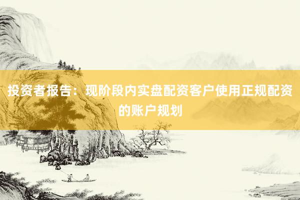 投资者报告：现阶段内实盘配资客户使用正规配资的账户规划