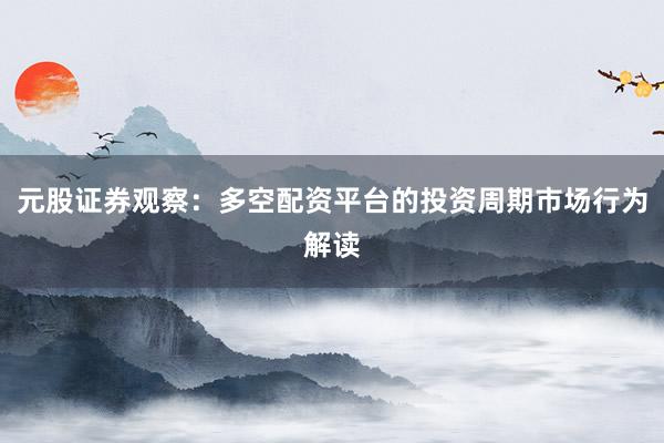 元股证券观察：多空配资平台的投资周期市场行为解读