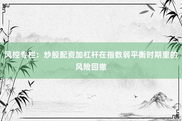 风控专栏：炒股配资加杠杆在指数弱平衡时期里的风险回撤