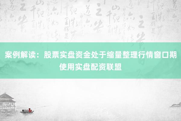 案例解读：股票实盘资金处于缩量整理行情窗口期使用实盘配资联盟