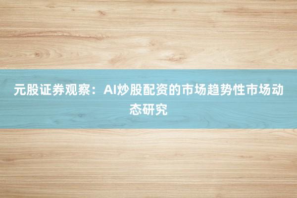 元股证券观察：AI炒股配资的市场趋势性市场动态研究