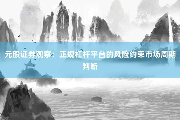 元股证券观察：正规杠杆平台的风险约束市场周期判断