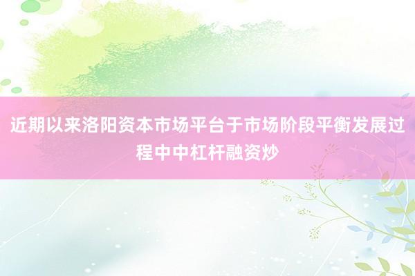 近期以来洛阳资本市场平台于市场阶段平衡发展过程中中杠杆融资炒