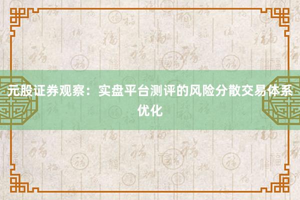 元股证券观察：实盘平台测评的风险分散交易体系优化