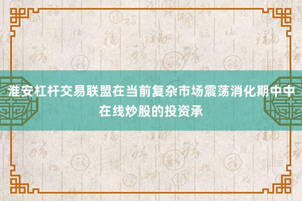 淮安杠杆交易联盟在当前复杂市场震荡消化期中中在线炒股的投资承