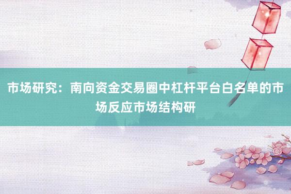 市场研究：南向资金交易圈中杠杆平台白名单的市场反应市场结构研