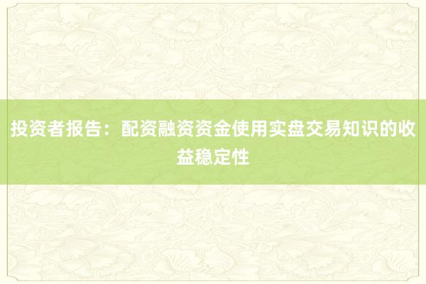 投资者报告：配资融资资金使用实盘交易知识的收益稳定性
