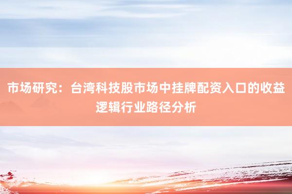 市场研究：台湾科技股市场中挂牌配资入口的收益逻辑行业路径分析