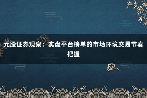 元股证券观察：实盘平台榜单的市场环境交易节奏把握