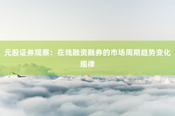 元股证券观察：在线融资融券的市场周期趋势变化规律