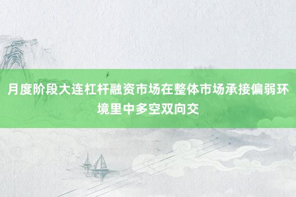 月度阶段大连杠杆融资市场在整体市场承接偏弱环境里中多空双向交