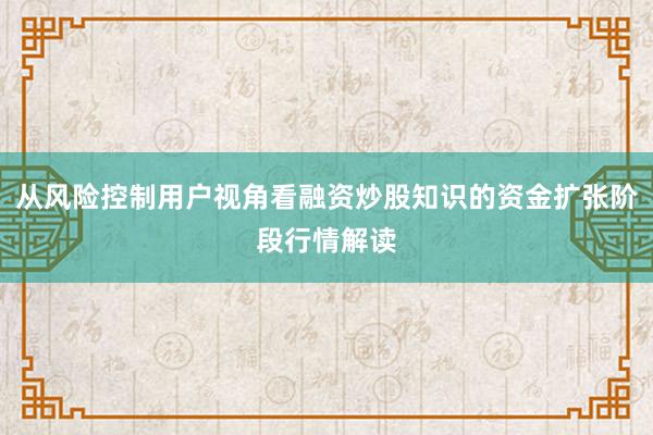 从风险控制用户视角看融资炒股知识的资金扩张阶段行情解读