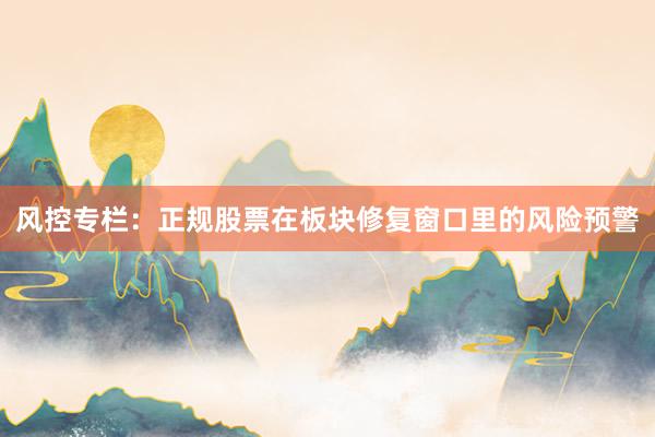 风控专栏：正规股票在板块修复窗口里的风险预警