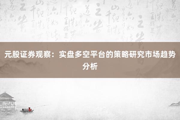 元股证券观察：实盘多空平台的策略研究市场趋势分析